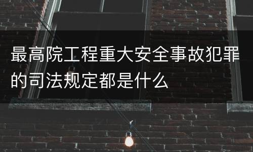 最高院工程重大安全事故犯罪的司法规定都是什么