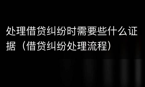 处理借贷纠纷时需要些什么证据（借贷纠纷处理流程）