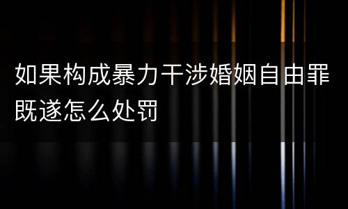 如果构成暴力干涉婚姻自由罪既遂怎么处罚