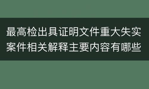 最高检出具证明文件重大失实案件相关解释主要内容有哪些