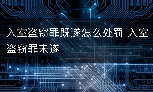 入室盗窃罪既遂怎么处罚 入室盗窃罪未遂