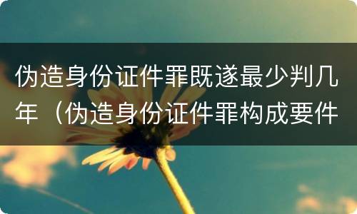 伪造身份证件罪既遂最少判几年（伪造身份证件罪构成要件）