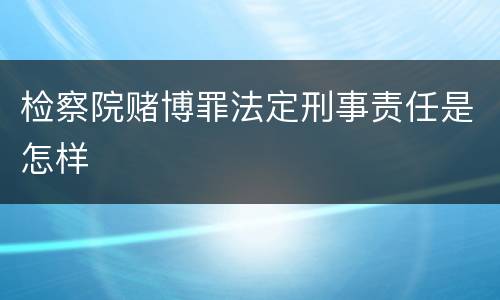 检察院赌博罪法定刑事责任是怎样