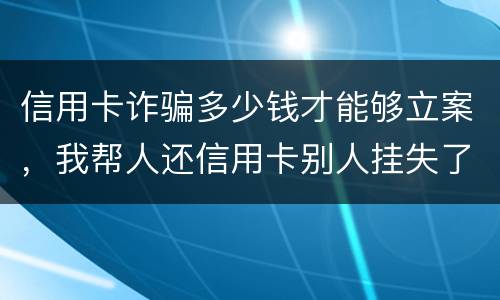 信用卡诈骗多少钱才能够立案，我帮人还信用卡别人挂失了