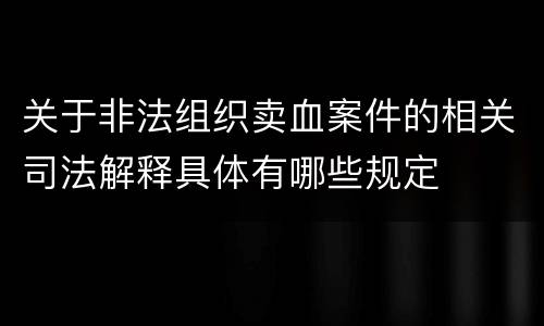 关于非法组织卖血案件的相关司法解释具体有哪些规定