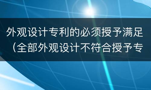外观设计专利的必须授予满足（全部外观设计不符合授予专利条件）
