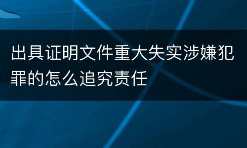 出具证明文件重大失实涉嫌犯罪的怎么追究责任