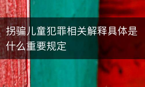 拐骗儿童犯罪相关解释具体是什么重要规定
