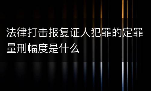 法律打击报复证人犯罪的定罪量刑幅度是什么