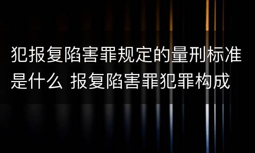 犯报复陷害罪规定的量刑标准是什么 报复陷害罪犯罪构成
