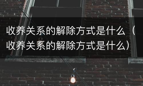 收养关系的解除方式是什么（收养关系的解除方式是什么）