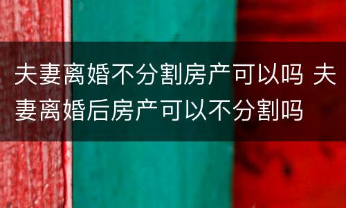 夫妻离婚不分割房产可以吗 夫妻离婚后房产可以不分割吗