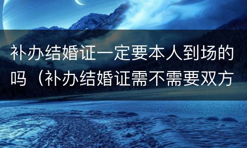 补办结婚证一定要本人到场的吗（补办结婚证需不需要双方到场）