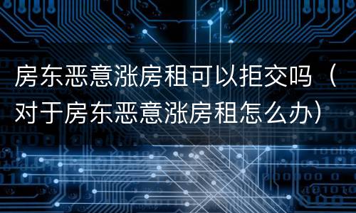 房东恶意涨房租可以拒交吗（对于房东恶意涨房租怎么办）