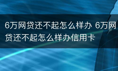 6万网贷还不起怎么样办 6万网贷还不起怎么样办信用卡
