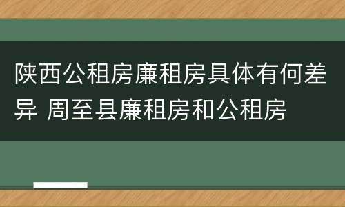 陕西公租房廉租房具体有何差异 周至县廉租房和公租房