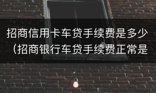 招商信用卡车贷手续费是多少（招商银行车贷手续费正常是多少）
