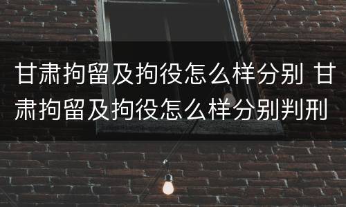 甘肃拘留及拘役怎么样分别 甘肃拘留及拘役怎么样分别判刑
