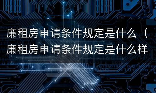 廉租房申请条件规定是什么（廉租房申请条件规定是什么样的）