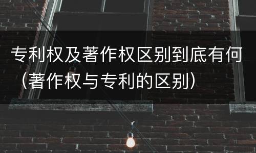 专利权及著作权区别到底有何（著作权与专利的区别）