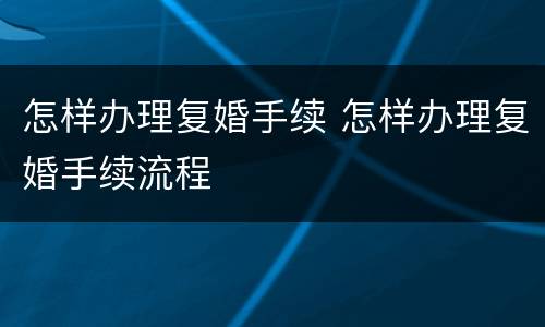 怎样办理复婚手续 怎样办理复婚手续流程