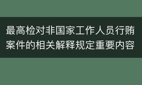 最高检对非国家工作人员行贿案件的相关解释规定重要内容有哪些
