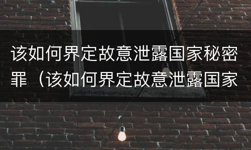 该如何界定故意泄露国家秘密罪（该如何界定故意泄露国家秘密罪名）
