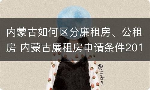 内蒙古如何区分廉租房、公租房 内蒙古廉租房申请条件2019
