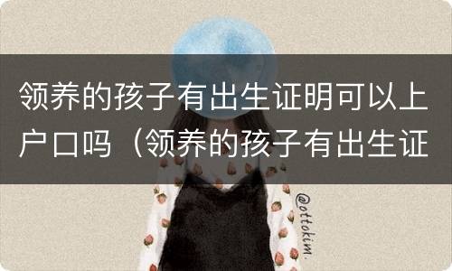 领养的孩子有出生证明可以上户口吗（领养的孩子有出生证明可以上户口吗?）