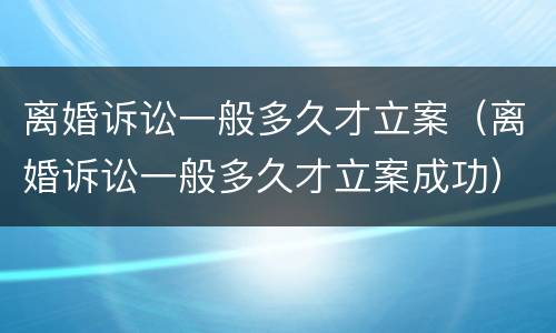 离婚诉讼一般多久才立案（离婚诉讼一般多久才立案成功）