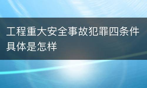 工程重大安全事故犯罪四条件具体是怎样