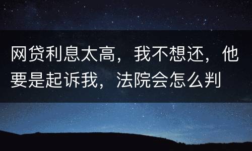网贷利息太高，我不想还，他要是起诉我，法院会怎么判