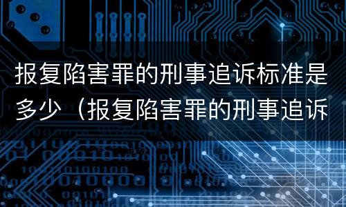 报复陷害罪的刑事追诉标准是多少（报复陷害罪的刑事追诉标准是多少条）