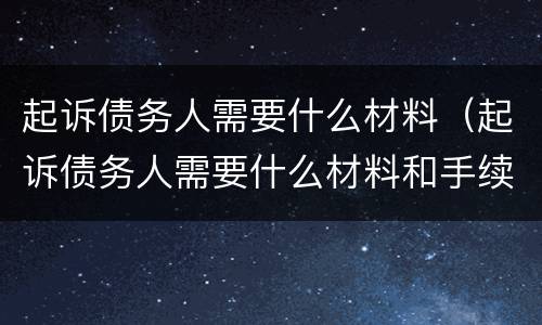 起诉债务人需要什么材料（起诉债务人需要什么材料和手续）