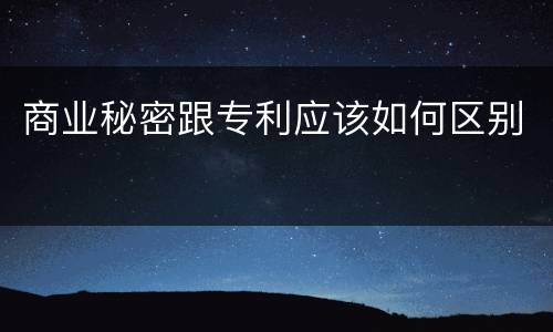 商业秘密跟专利应该如何区别