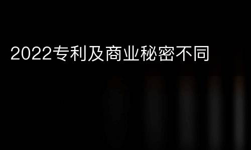 2022专利及商业秘密不同