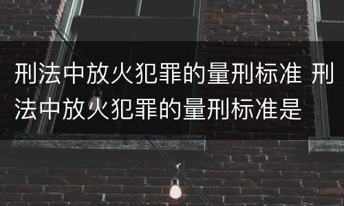 刑法中放火犯罪的量刑标准 刑法中放火犯罪的量刑标准是