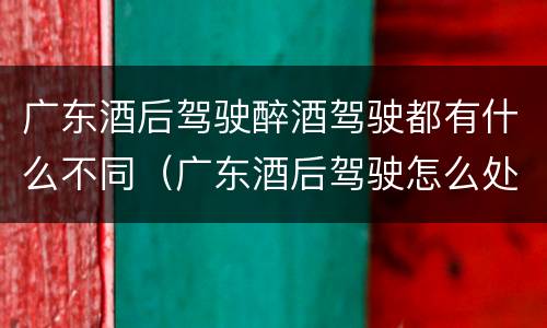 广东酒后驾驶醉酒驾驶都有什么不同（广东酒后驾驶怎么处罚2020）