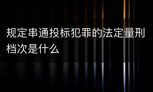规定串通投标犯罪的法定量刑档次是什么
