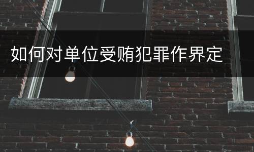 如何对单位受贿犯罪作界定