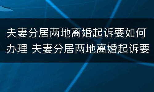 夫妻分居两地离婚起诉要如何办理 夫妻分居两地离婚起诉要如何办理手续