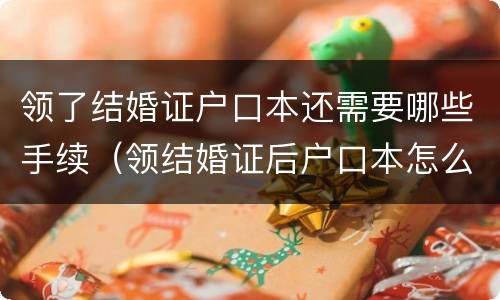 领了结婚证户口本还需要哪些手续（领结婚证后户口本怎么办理）