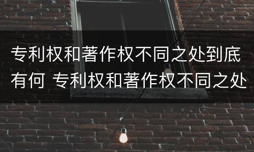 专利权和著作权不同之处到底有何 专利权和著作权不同之处到底有何不同