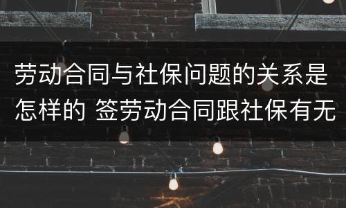 劳动合同与社保问题的关系是怎样的 签劳动合同跟社保有无关系