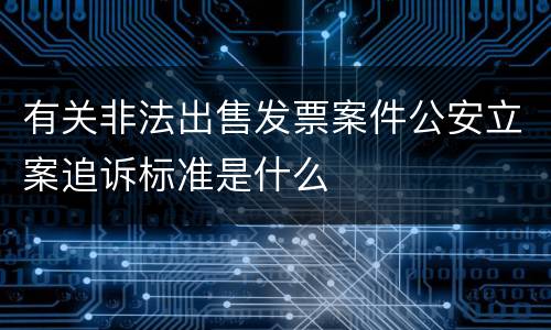有关非法出售发票案件公安立案追诉标准是什么