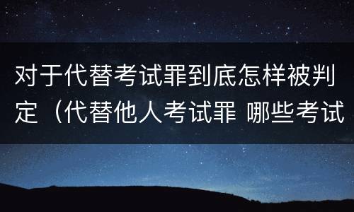 对于代替考试罪到底怎样被判定（代替他人考试罪 哪些考试）