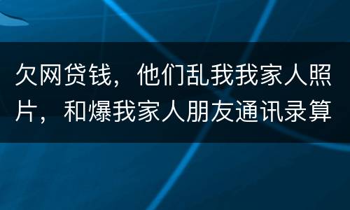 欠网贷钱，他们乱我我家人照片，和爆我家人朋友通讯录算侵权吗