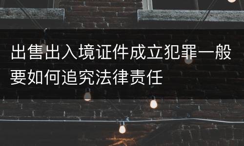 出售出入境证件成立犯罪一般要如何追究法律责任