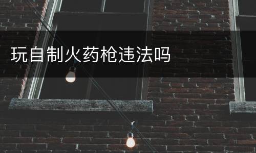 玩自制火药枪违法吗