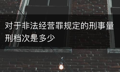 对于非法经营罪规定的刑事量刑档次是多少